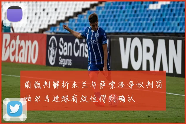 前裁判解析米兰与萨索洛争议判罚帕尔马进球有效性得到确认