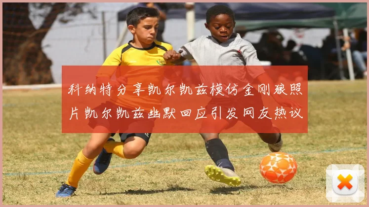 科纳特分享凯尔凯兹模仿金刚狼照片凯尔凯兹幽默回应引发网友热议