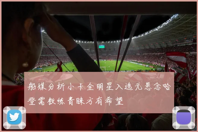 船媒分析小卡全明星入选无悬念哈登需教练青睐方有希望