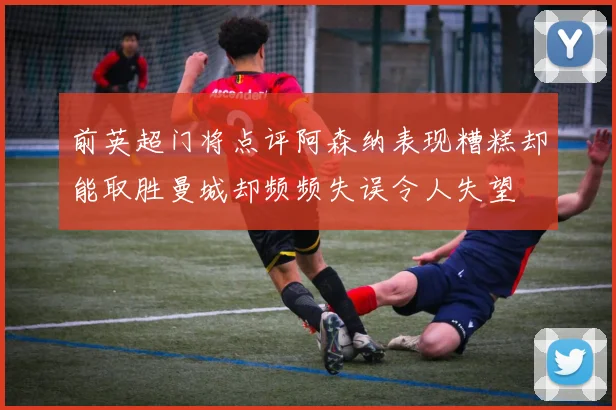 前英超门将点评阿森纳表现糟糕却能取胜曼城却频频失误令人失望
