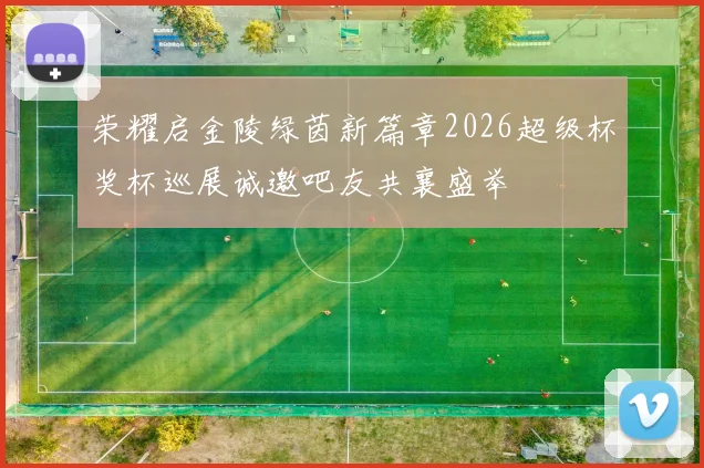 荣耀启金陵绿茵新篇章2026超级杯奖杯巡展诚邀吧友共襄盛举