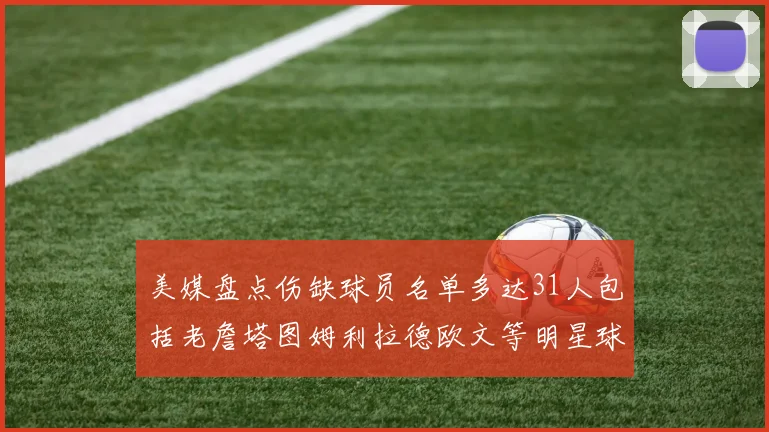 美媒盘点伤缺球员名单多达31人包括老詹塔图姆利拉德欧文等明星球员