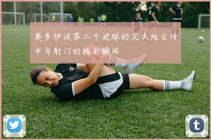 奥多伊谈第二个进球的完美结合传中与射门的精彩瞬间