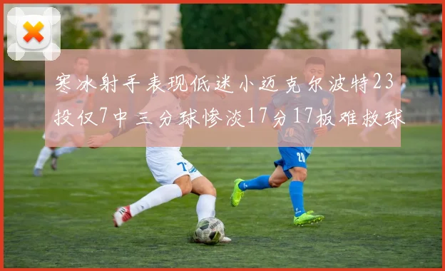寒冰射手表现低迷小迈克尔波特23投仅7中三分球惨淡17分17板难救球队