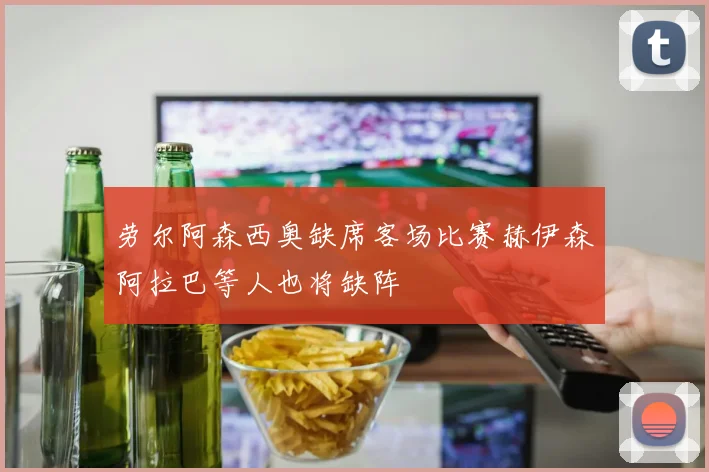 劳尔阿森西奥缺席客场比赛赫伊森阿拉巴等人也将缺阵