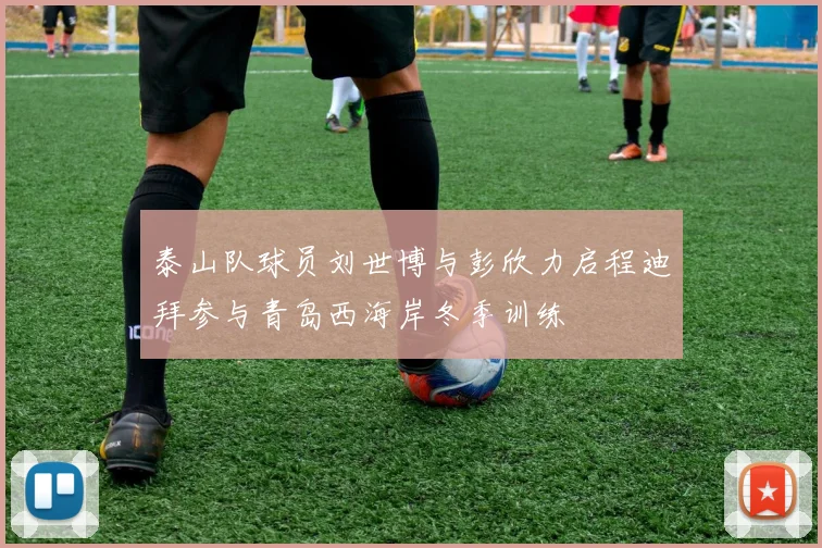 泰山队球员刘世博与彭欣力启程迪拜参与青岛西海岸冬季训练
