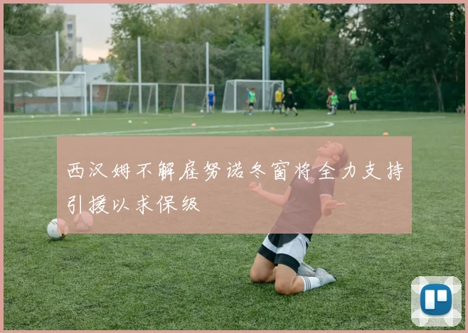 西汉姆不解雇努诺冬窗将全力支持引援以求保级