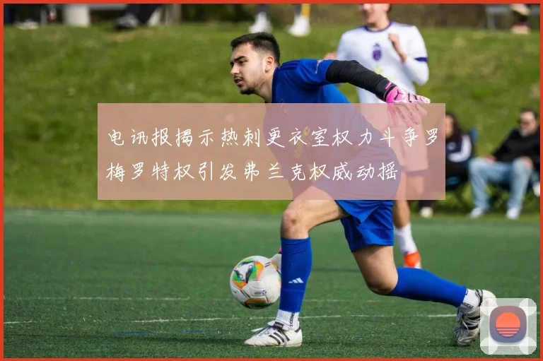 电讯报揭示热刺更衣室权力斗争罗梅罗特权引发弗兰克权威动摇