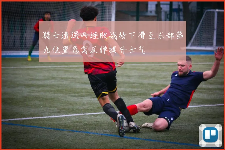 骑士遭遇两连败战绩下滑至东部第九位置急需反弹提升士气