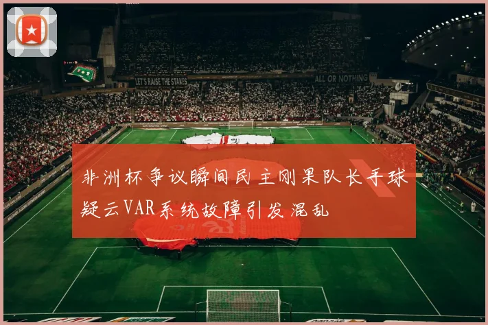 非洲杯争议瞬间民主刚果队长手球疑云VAR系统故障引发混乱