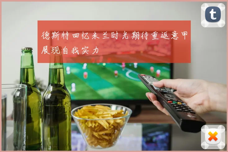 德斯特回忆米兰时光期待重返意甲展现自我实力