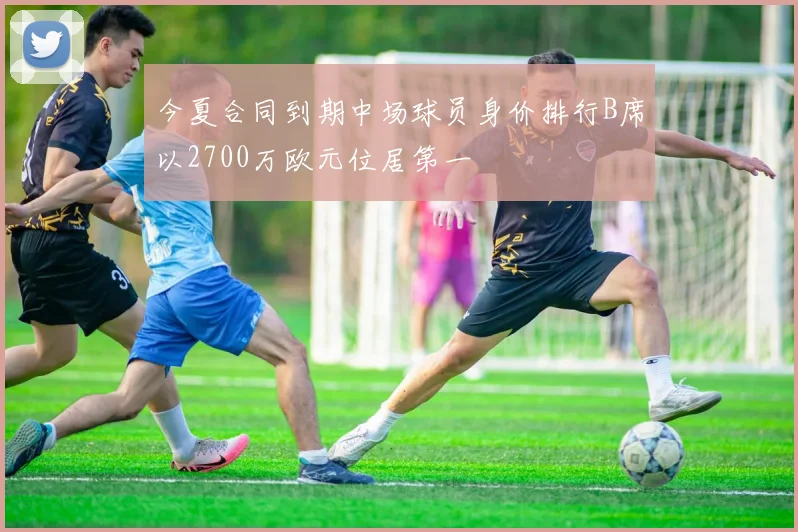 今夏合同到期中场球员身价排行B席以2700万欧元位居第一