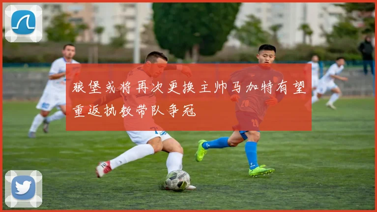 狼堡或将再次更换主帅马加特有望重返执教带队争冠