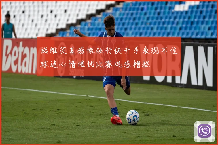 诺维茨基感慨独行侠开季表现不佳球迷心情堪忧比赛观感糟糕