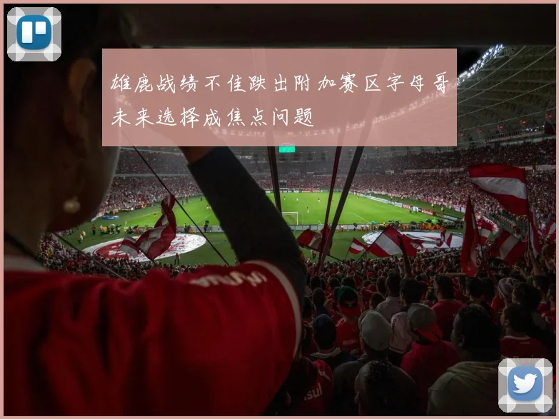 雄鹿战绩不佳跌出附加赛区字母哥未来选择成焦点问题