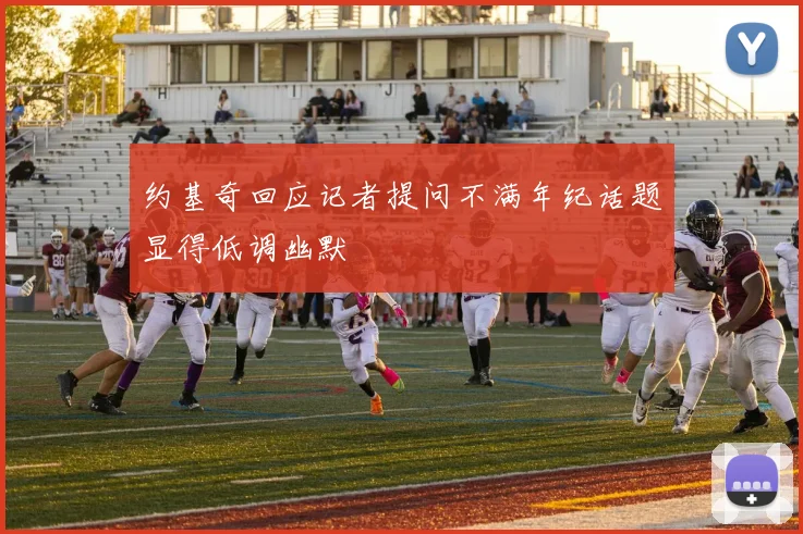 约基奇回应记者提问不满年纪话题显得低调幽默