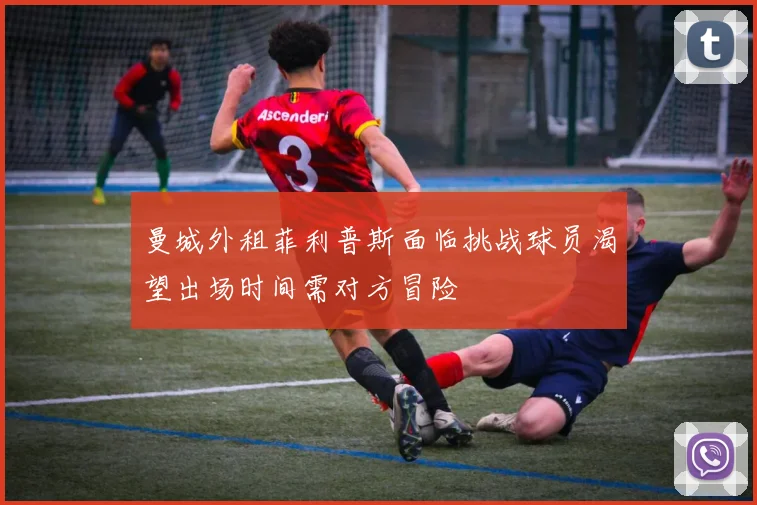 曼城外租菲利普斯面临挑战球员渴望出场时间需对方冒险