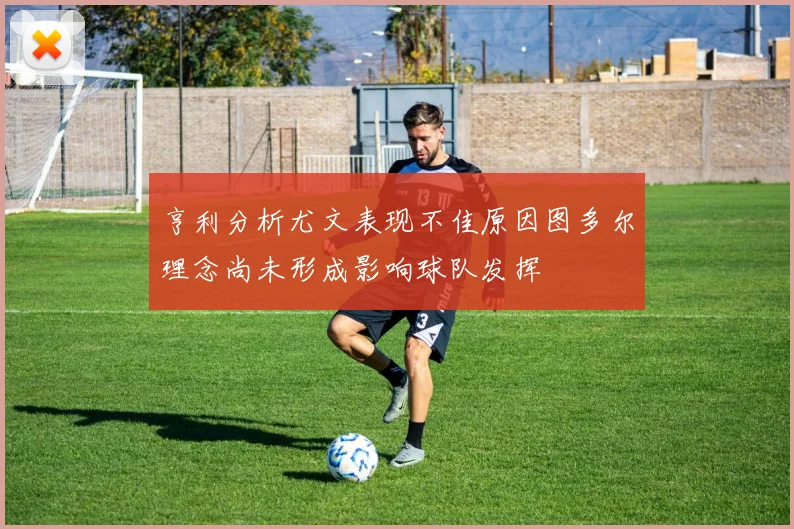 亨利分析尤文表现不佳原因图多尔理念尚未形成影响球队发挥