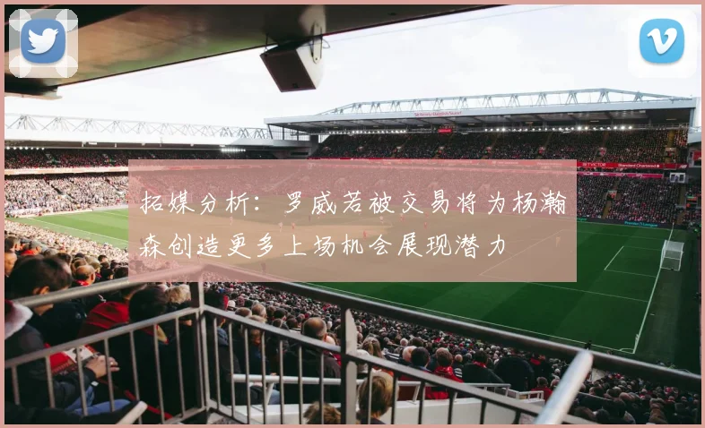 拓媒分析：罗威若被交易将为杨瀚森创造更多上场机会展现潜力