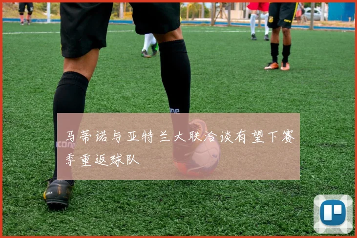 马蒂诺与亚特兰大联洽谈有望下赛季重返球队
