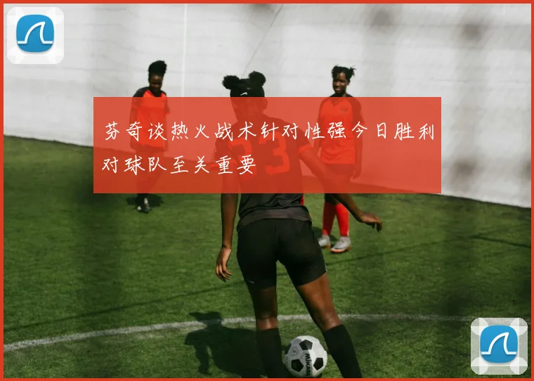 芬奇谈热火战术针对性强今日胜利对球队至关重要