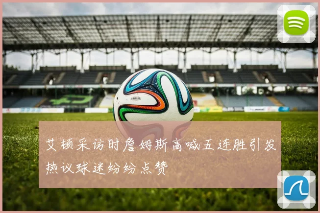 艾顿采访时詹姆斯高喊五连胜引发热议球迷纷纷点赞