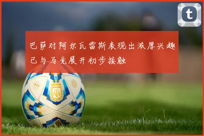 巴萨对阿尔瓦雷斯表现出浓厚兴趣已与马竞展开初步接触