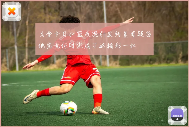 戈登今日扣篮表现引发约基奇疑惑他究竟何时完成了这精彩一扣