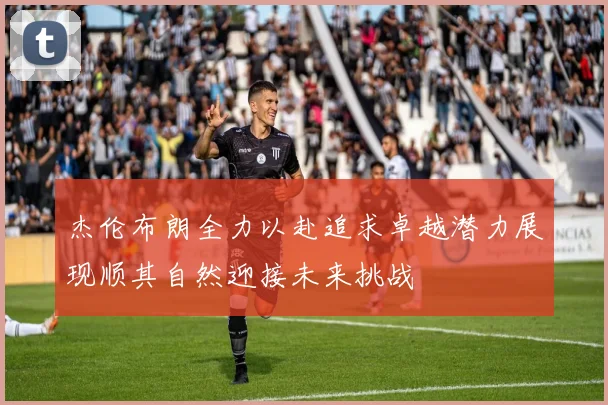 杰伦布朗全力以赴追求卓越潜力展现顺其自然迎接未来挑战