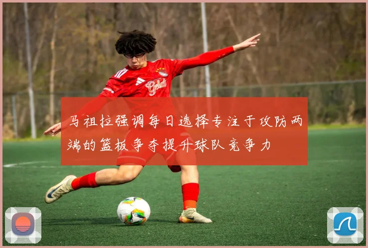 马祖拉强调每日选择专注于攻防两端的篮板争夺提升球队竞争力