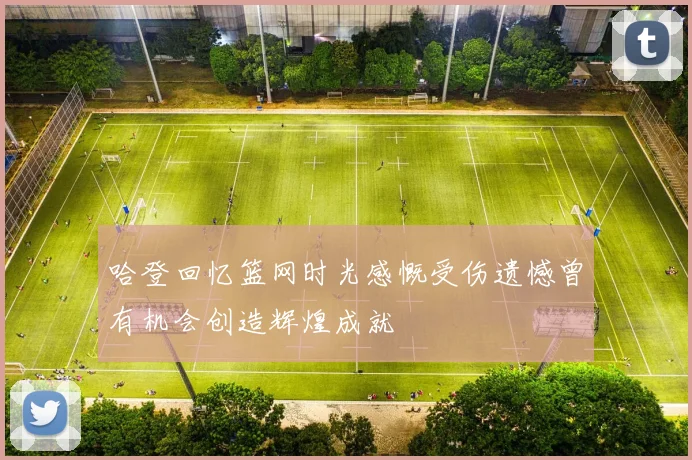 哈登回忆篮网时光感慨受伤遗憾曾有机会创造辉煌成就