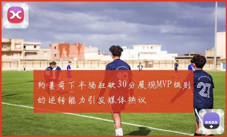 约基奇下半场狂砍30分展现MVP级别的逆转能力引发媒体热议