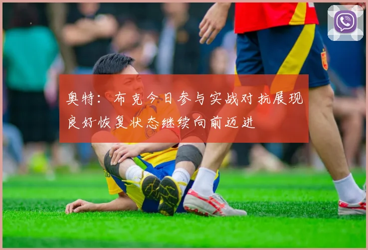 奥特：布克今日参与实战对抗展现良好恢复状态继续向前迈进