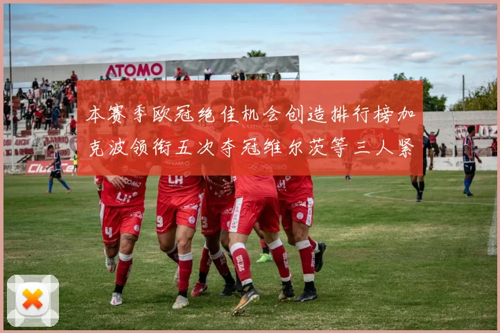本赛季欧冠绝佳机会创造排行榜加克波领衔五次夺冠维尔茨等三人紧随其后