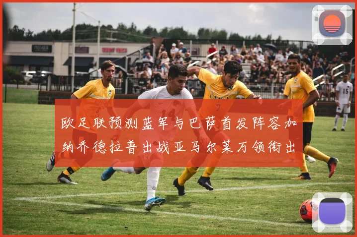 欧足联预测蓝军与巴萨首发阵容加纳乔德拉普出战亚马尔莱万领衔出场