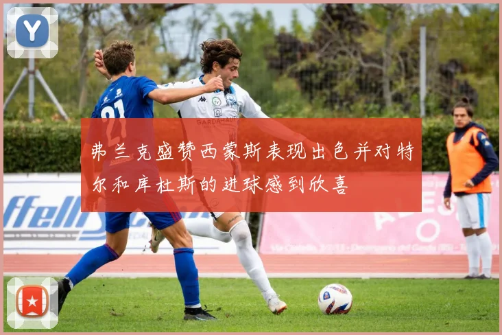 弗兰克盛赞西蒙斯表现出色并对特尔和库杜斯的进球感到欣喜