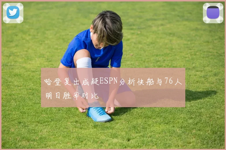 哈登复出成疑ESPN分析快船与76人明日胜率对比
