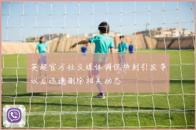 英超官方社交媒体调侃热刺引发争议后迅速删除相关动态