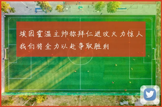 埃因霍温主帅称拜仁进攻火力惊人我们将全力以赴争取胜利