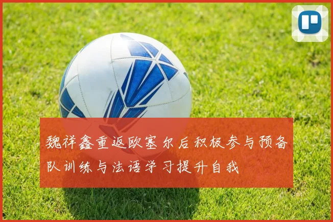 魏祥鑫重返欧塞尔后积极参与预备队训练与法语学习提升自我