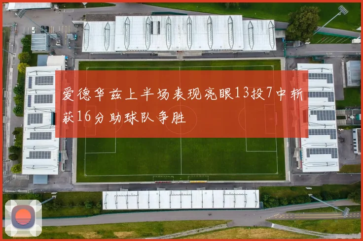爱德华兹上半场表现亮眼13投7中斩获16分助球队争胜