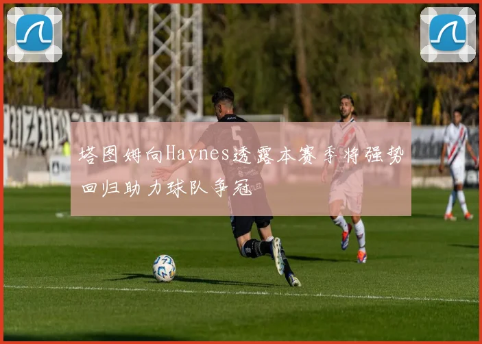 塔图姆向Haynes透露本赛季将强势回归助力球队争冠